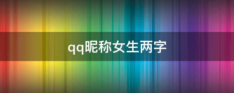 qq昵称女生两字 qq昵称女生两字简短好听