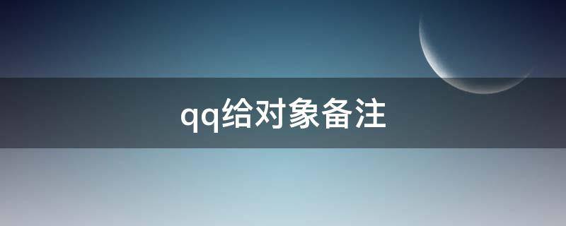 qq给对象备注（qq对象备注有意义）