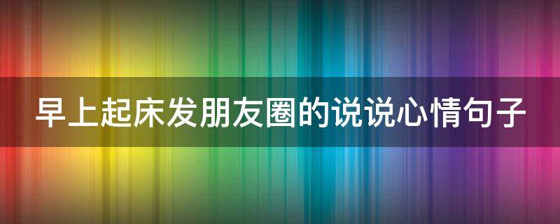 早上起床发朋友圈的说说心情句子（早上起床发朋友圈的说说心情句子简短）