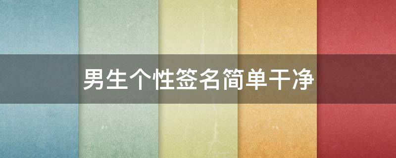男生个性签名简单干净（男生个性签名简单干净短句）
