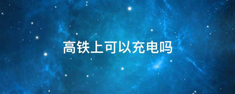 高铁上可以充电吗 高铁上可以充电吗,插座在哪