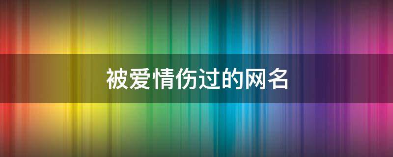 被爱情伤过的网名 被爱情伤过的网名大全