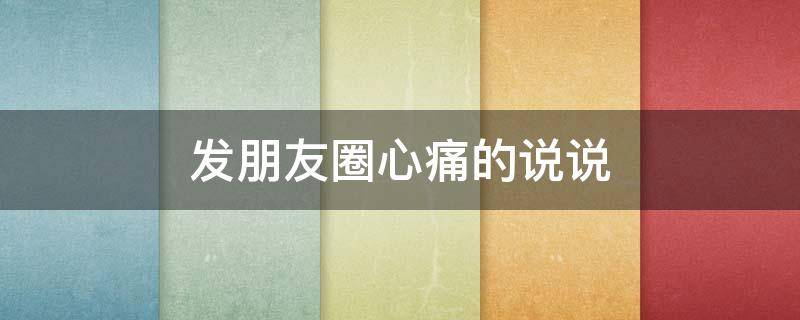 发朋友圈心痛的说说 发朋友圈心痛的说说简短
