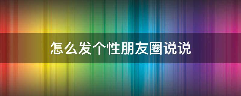 怎么发个性朋友圈说说 怎么发个性朋友圈说说句子