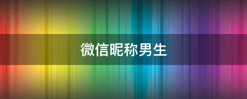 微信昵称男生（微信昵称男生简短好听）