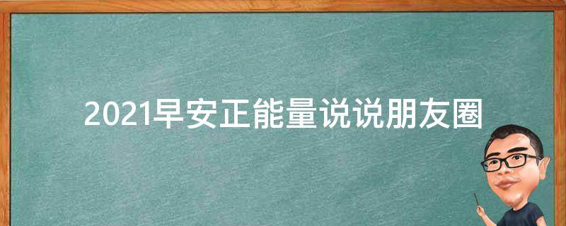 2021早安正能量说说朋友圈 2021早安正能量说说朋友圈句子