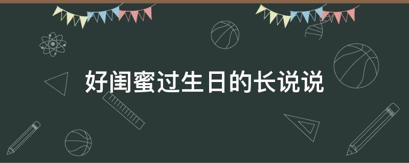 好闺蜜过生日的长说说（好闺蜜过生日怎么说）