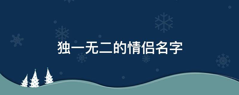 独一无二的情侣名字（独一无二的情侣名字两个字）