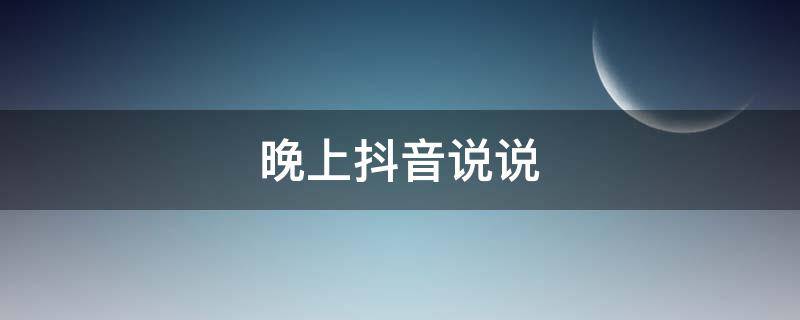 晚上抖音说说（晚上抖音说说心情短语）