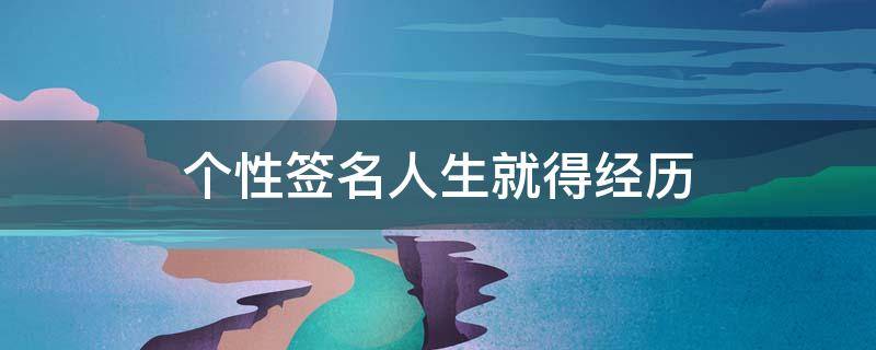 个性签名人生就得经历（关于人生的个性签名短句）