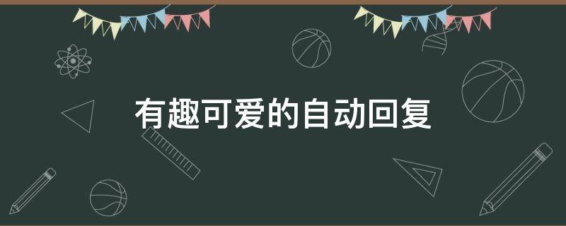 有趣可爱的自动回复（有趣可爱的自动回复句子）