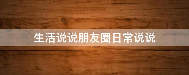 生活说说朋友圈日常说说（生活说说 朋友圈）