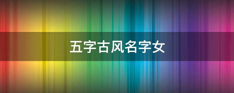 五字古风名字女 好听的五字古风名字女