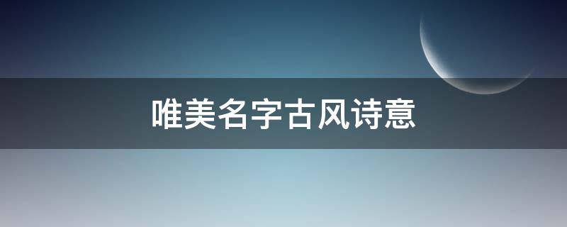 唯美名字古风诗意（唯美名字古风诗意二字）