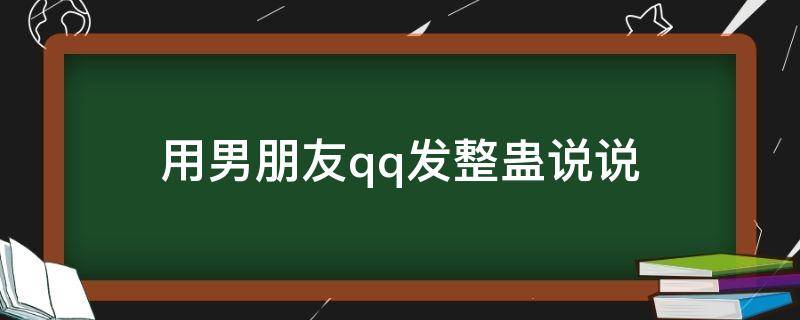 用男朋友qq发整蛊说说 用男朋友qq发整蛊说说文案