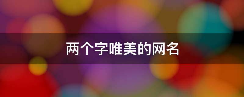 两个字唯美的网名（两个字唯美网名古风）