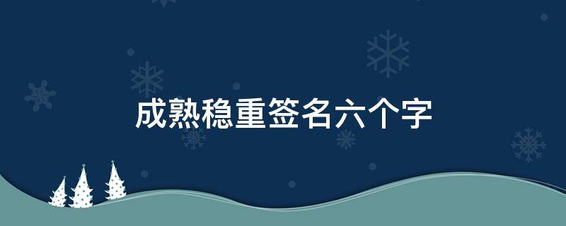 成熟稳重签名六个字（成熟稳重签名六个字女）