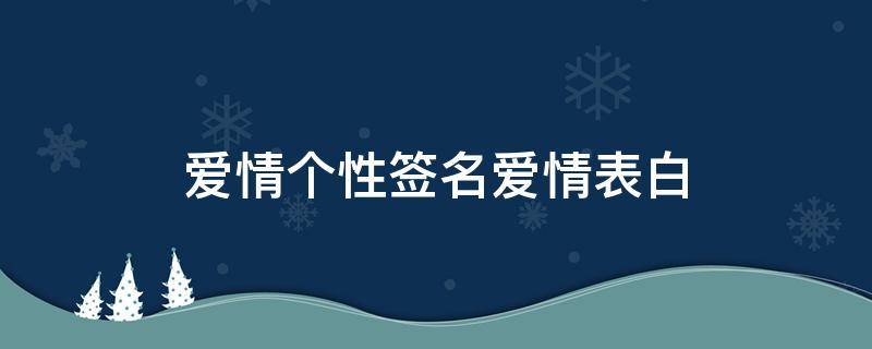 爱情个性签名爱情表白（爱情个性签名爱情表白怎么写）