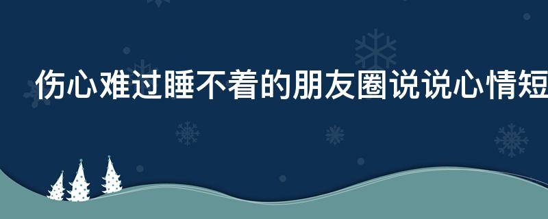 伤心难过睡不着的朋友圈说说心情短语