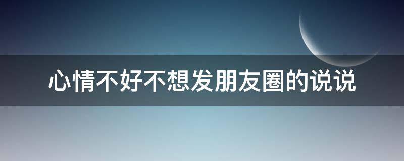 心情不好不想发朋友圈的说说（心情不好不想发朋友圈的说说图片）