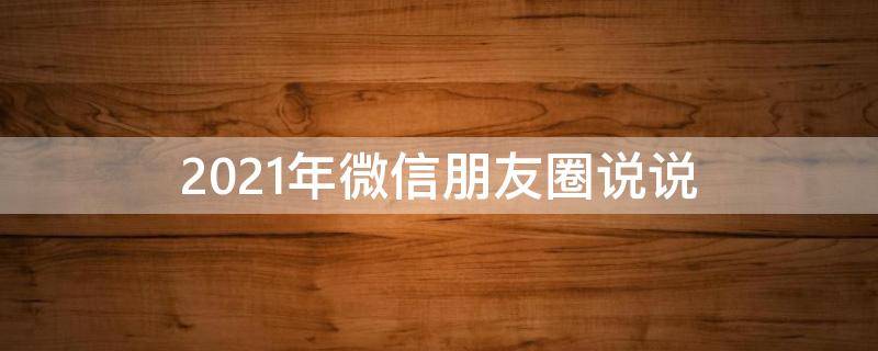 2021年微信朋友圈说说（2021微信朋友圈说说图片）