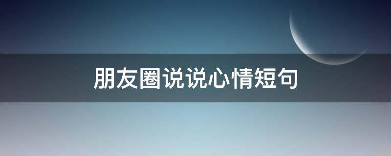 朋友圈说说心情短句 朋友圈说说心情短句图片