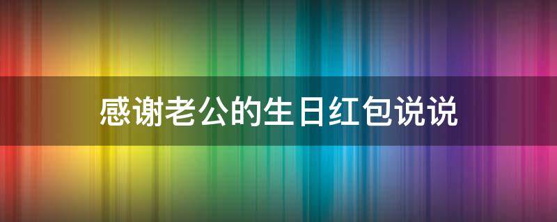 感谢老公的生日红包说说（感谢老公的生日红包说说怎么写）