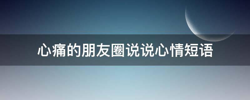 心痛的朋友圈说说心情短语 心痛的经典说说