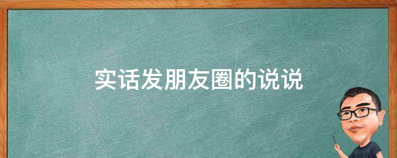 实话发朋友圈的说说 实话发朋友圈的说说搞笑