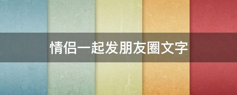 情侣一起发朋友圈文字（情侣适合发朋友圈文字）