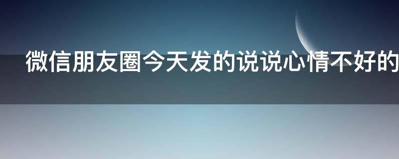 微信朋友圈今天发的说说心情不好的句子