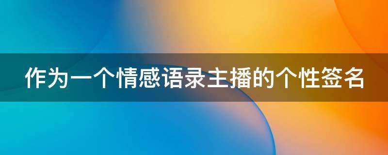 作为一个情感语录主播的个性签名（作为一个情感语录主播的个性签名文案）