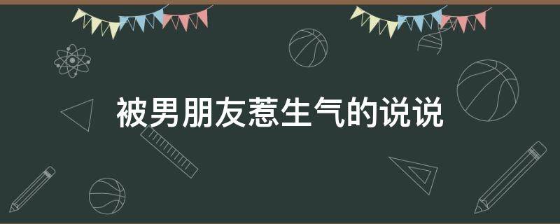 被男朋友惹生气的说说（被男朋友惹生气的说说搞笑）