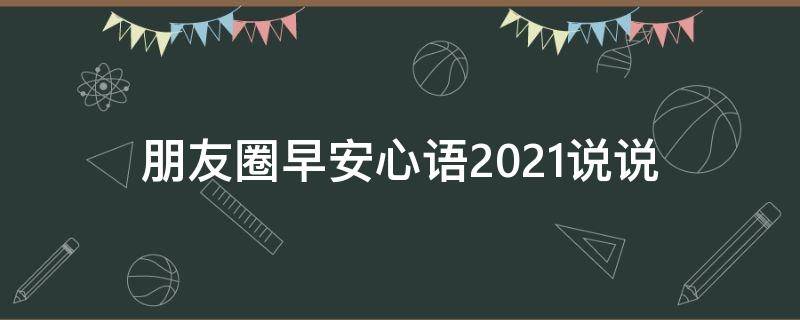 朋友圈早安心语2021说说 朋友圈早安心语2021说说文案