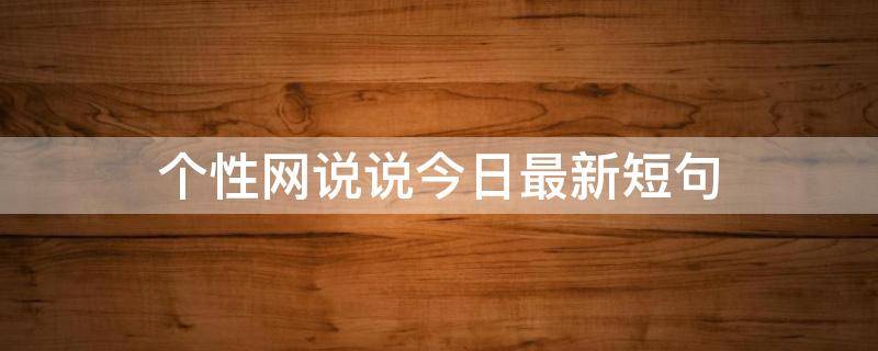 个性网说说今日最新短句（个性网个性说说今日最新）