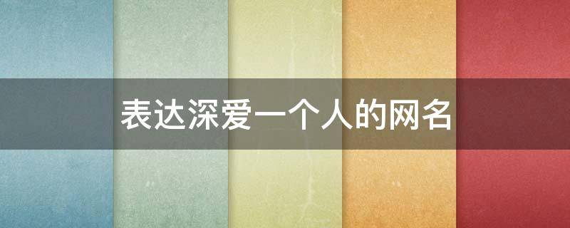 表达深爱一个人的网名 表达深爱一个人的网名三生三世啥好