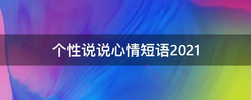 个性说说心情短语2021 个性说说心情短语超拽