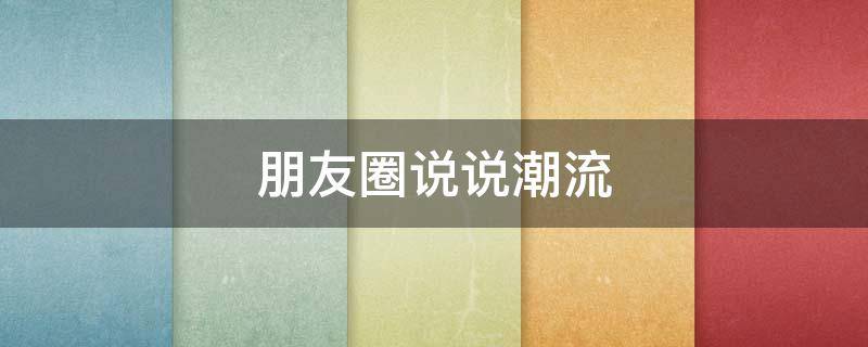 朋友圈说说潮流 朋友圈说说潮流句子