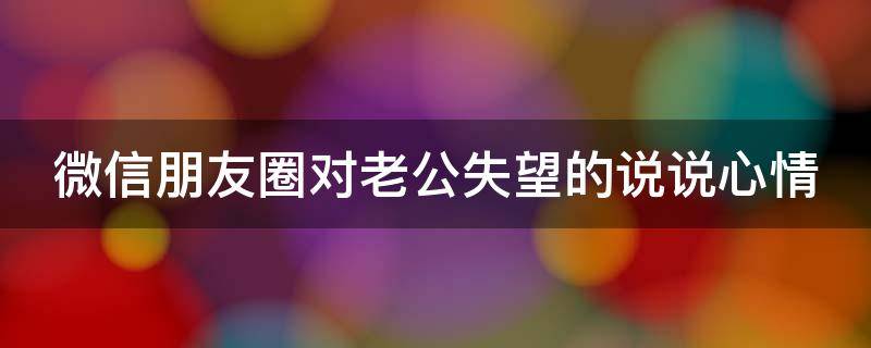 微信朋友圈对老公失望的说说心情 朋友圈对老公失望的句子