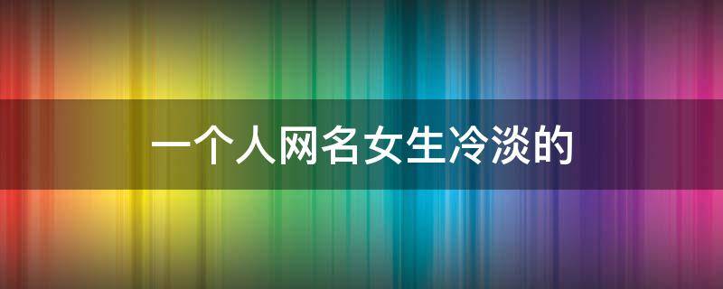 一个人网名女生冷淡的（一个人网名女生冷淡的英文）