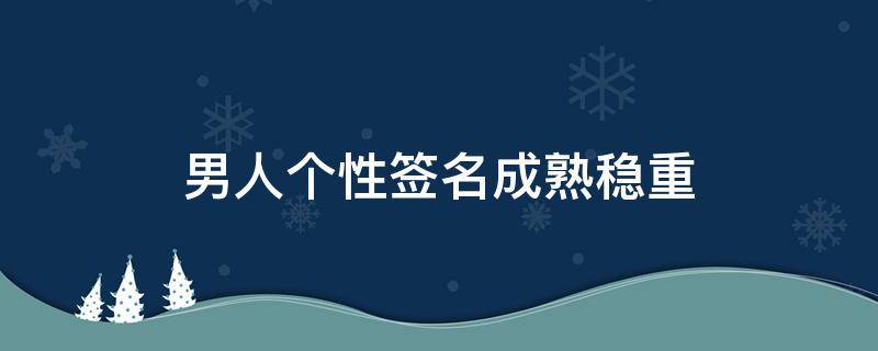 男人个性签名成熟稳重 男人个性签名成熟稳重霸气