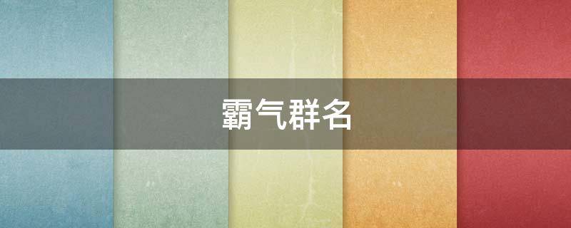 霸气群名（霸气群名称大全最火）