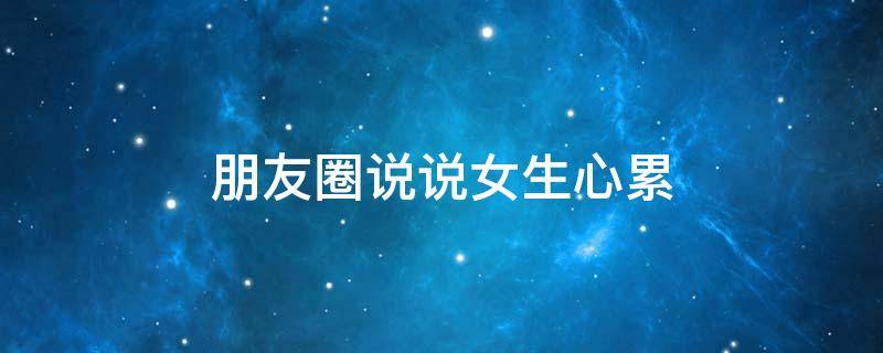 朋友圈说说女生心累 朋友圈说说女生心累的话