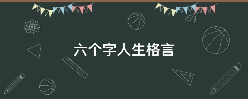 六个字人生格言（六个字人生格言励志短句）