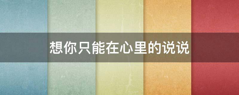 想你只能在心里的说说（想你只能在心里的说说句子）