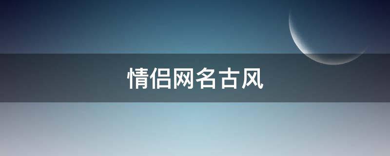 情侣网名古风 情侣网名古风诗意五个字