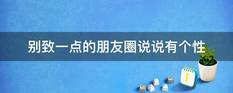 别致一点的朋友圈说说有个性 很别致的个性说说精选