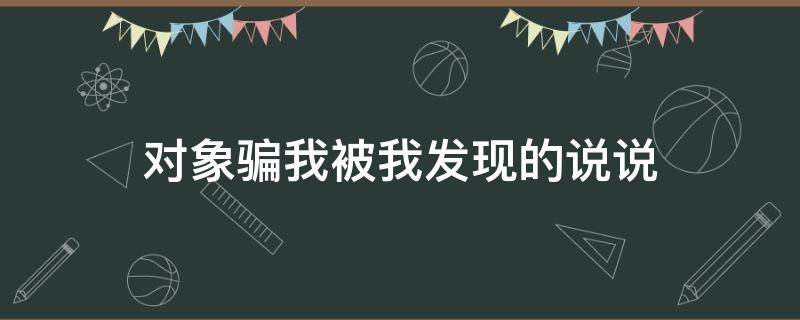 对象骗我被我发现的说说（对象骗我之后发的说说）