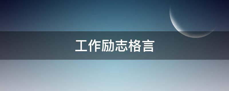 工作励志格言（工作励志格言八个字）
