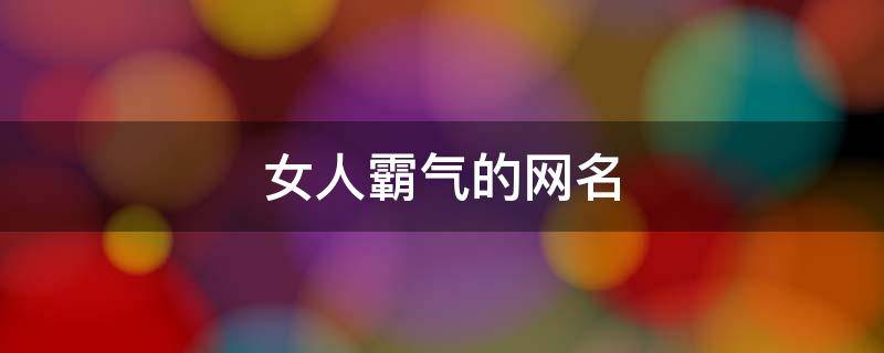 女人霸气的网名（形容女人霸气的网名）
